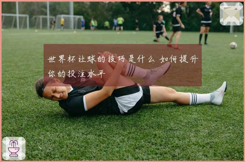 世界杯让球的技巧是什么 如何提升你的投注水平