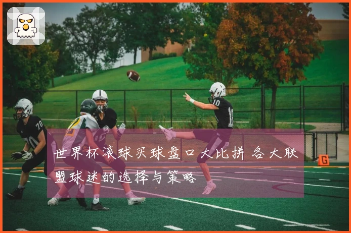 世界杯滚球买球盘口大比拼 各大联盟球迷的选择与策略