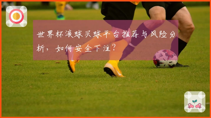 世界杯滚球买球平台推荐与风险分析，如何安全下注？