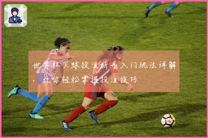 世界杯买球投注新手入门玩法详解，让你轻松掌握投注技巧