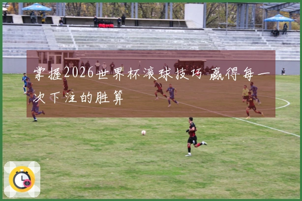 掌握2026世界杯滚球技巧 赢得每一次下注的胜算