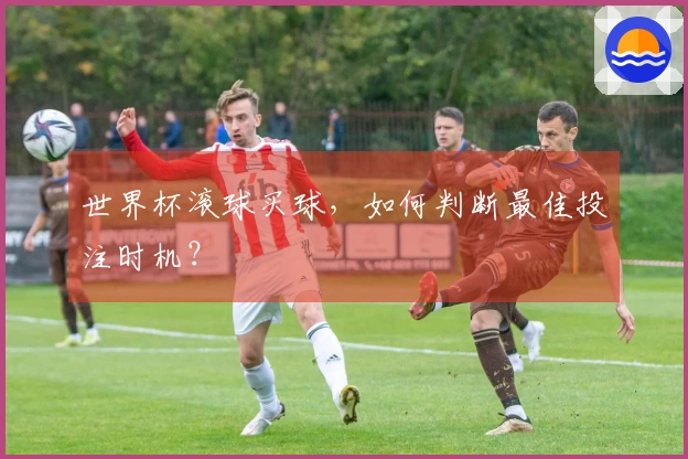 世界杯滚球买球，如何判断最佳投注时机？