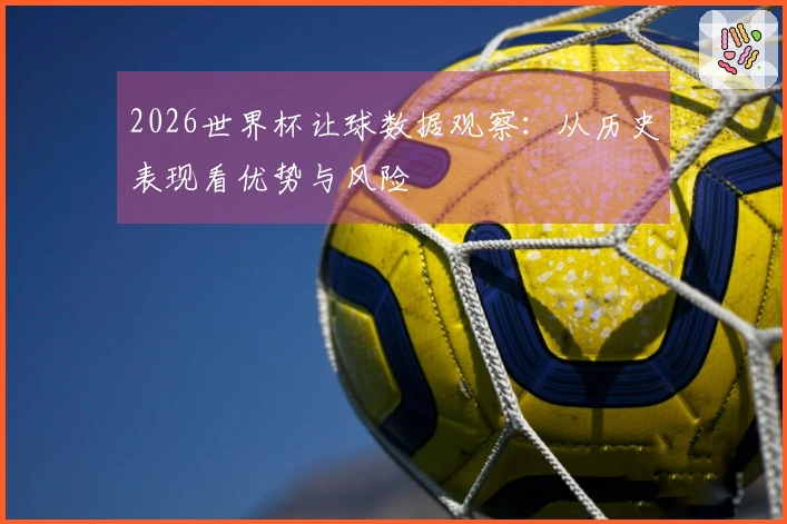 2026世界杯让球数据观察：从历史表现看优势与风险
