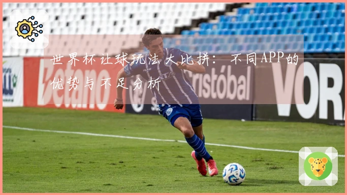 世界杯让球玩法大比拼：不同APP的优势与不足分析