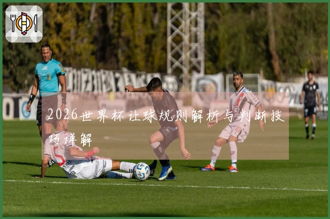 2026世界杯让球规则解析与判断技巧详解