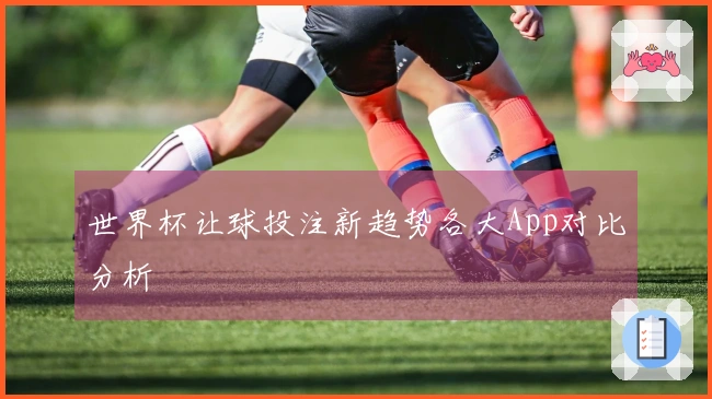 世界杯让球投注新趋势各大App对比分析