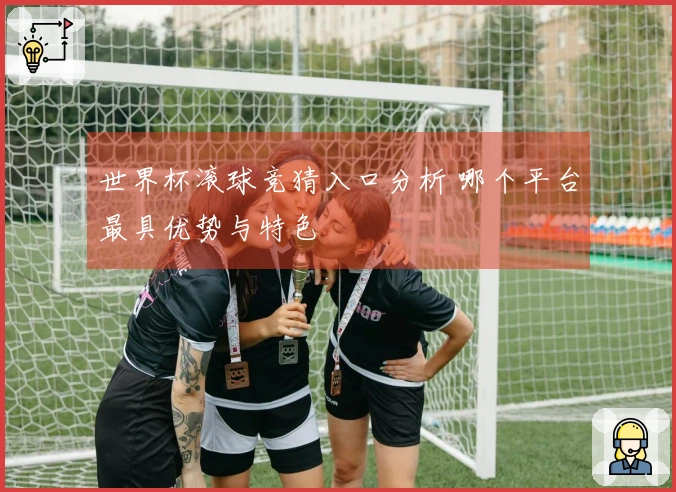 世界杯滚球竞猜入口分析 哪个平台最具优势与特色