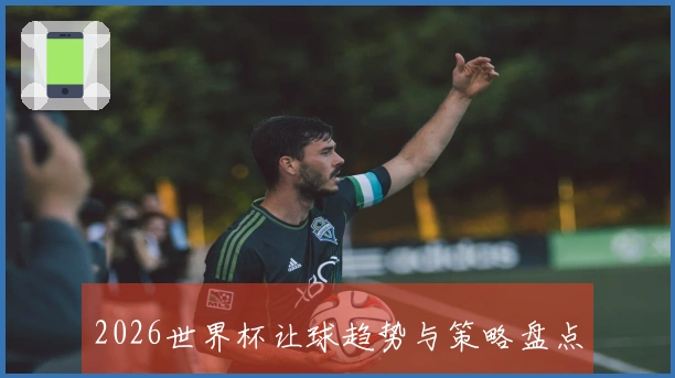 2026世界杯让球趋势与策略盘点