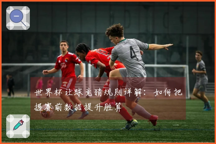 世界杯让球竞猜规则详解：如何把握赛前数据提升胜算