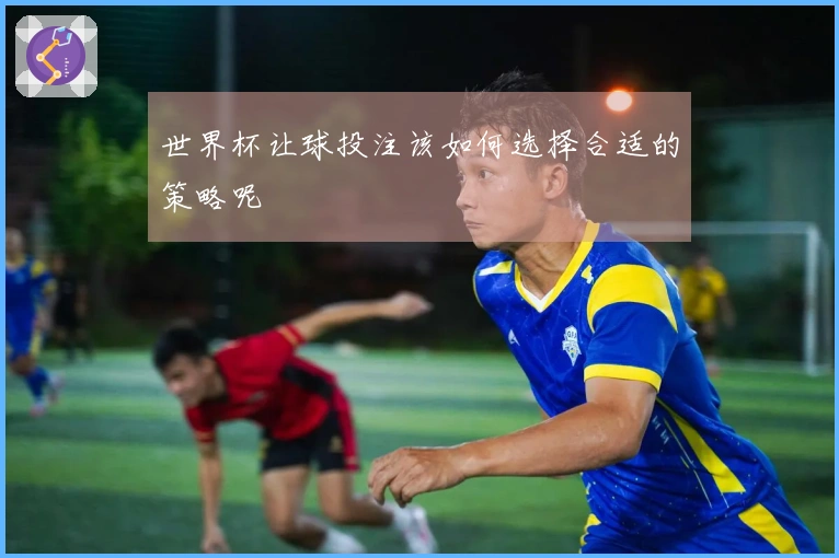 世界杯让球投注该如何选择合适的策略呢