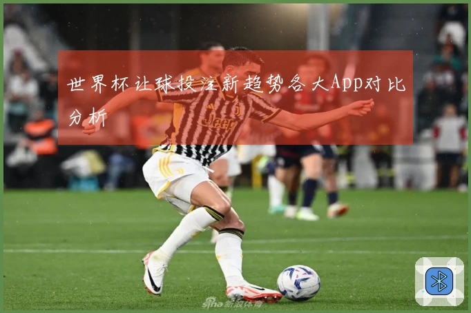 世界杯让球投注新趋势各大App对比分析