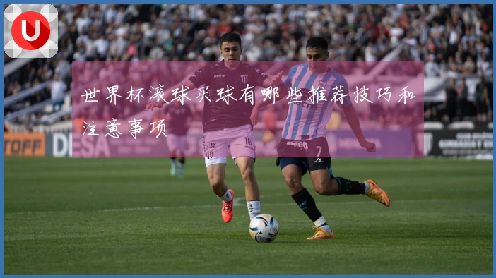 世界杯滚球买球有哪些推荐技巧和注意事项
