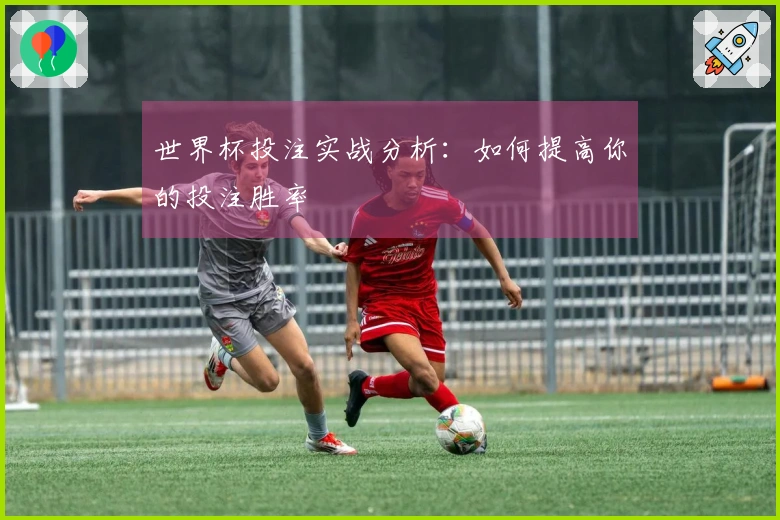 世界杯投注实战分析：如何提高你的投注胜率