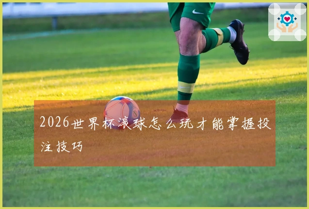2026世界杯滚球怎么玩才能掌握投注技巧