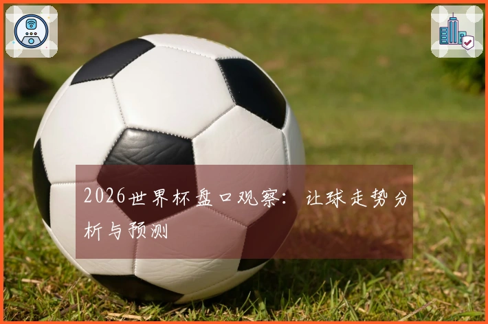 2026世界杯盘口观察：让球走势分析与预测