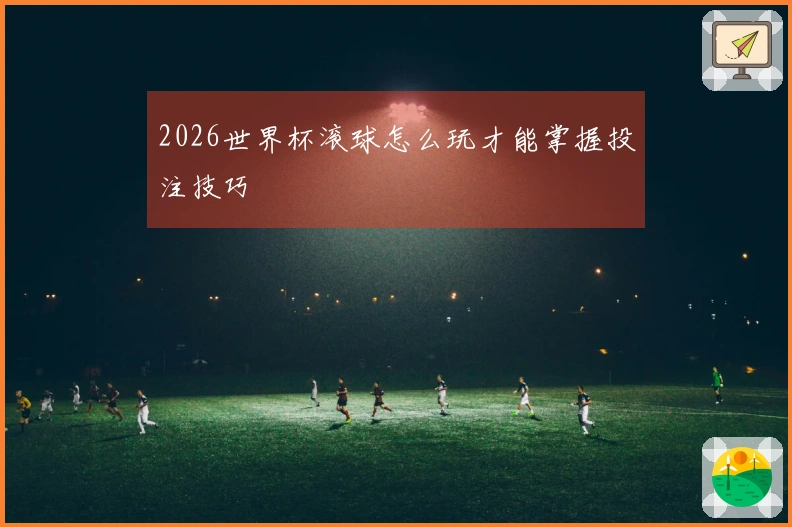 2026世界杯滚球怎么玩才能掌握投注技巧