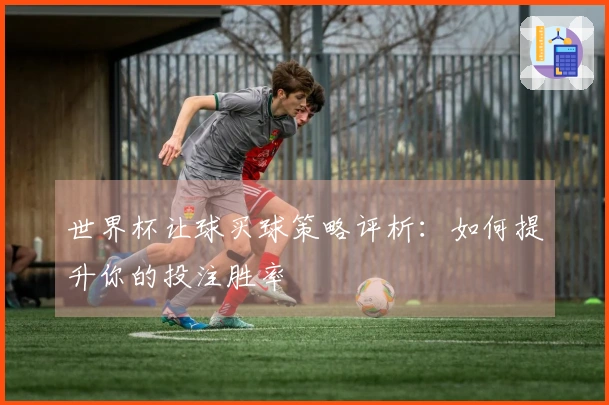 世界杯让球买球策略评析：如何提升你的投注胜率