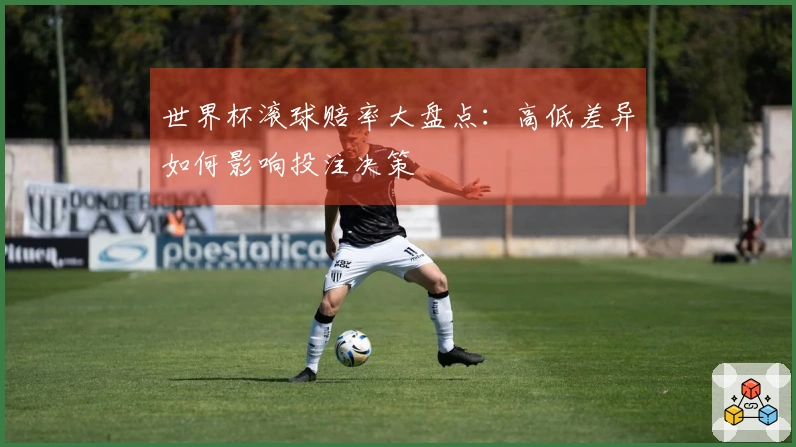 世界杯滚球赔率大盘点：高低差异如何影响投注决策