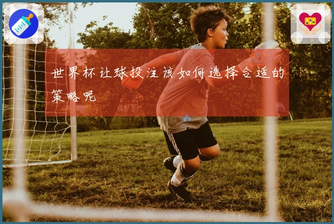 世界杯让球投注该如何选择合适的策略呢