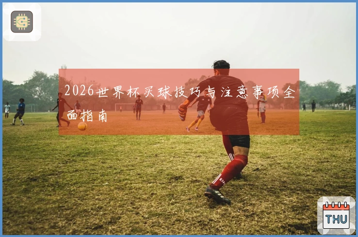 2026世界杯买球技巧与注意事项全面指南