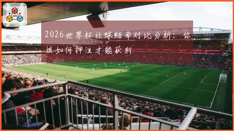 2026世界杯让球赔率对比分析：你该如何押注才能获利