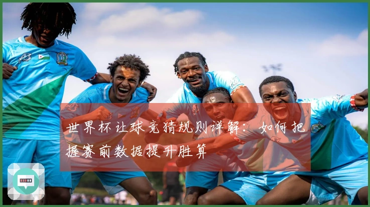 世界杯让球竞猜规则详解：如何把握赛前数据提升胜算