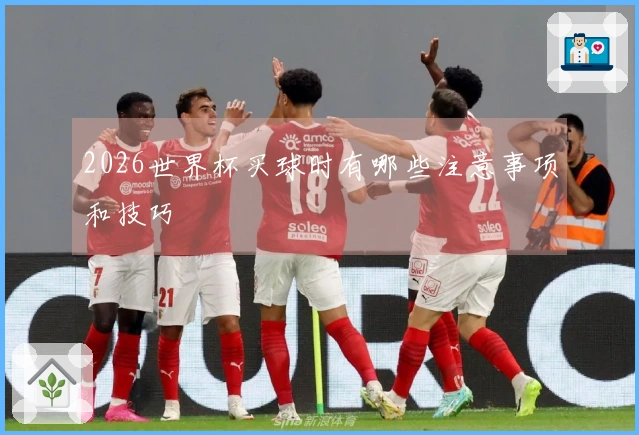 2026世界杯买球时有哪些注意事项和技巧