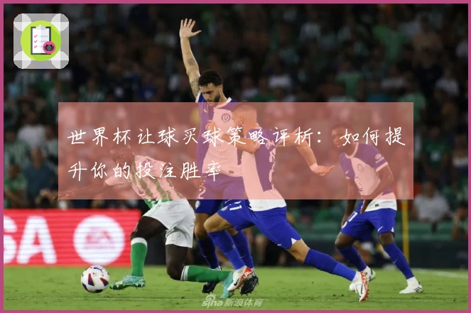 世界杯让球买球策略评析：如何提升你的投注胜率