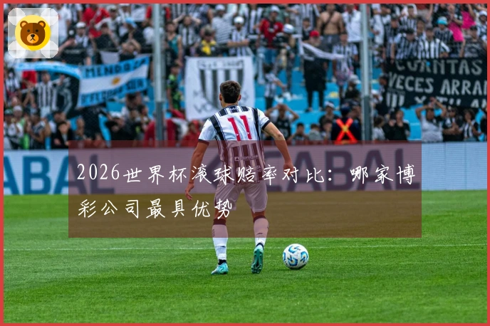 2026世界杯滚球赔率对比：哪家博彩公司最具优势