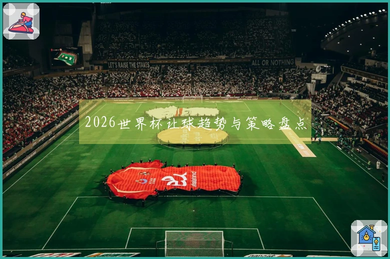 2026世界杯让球趋势与策略盘点