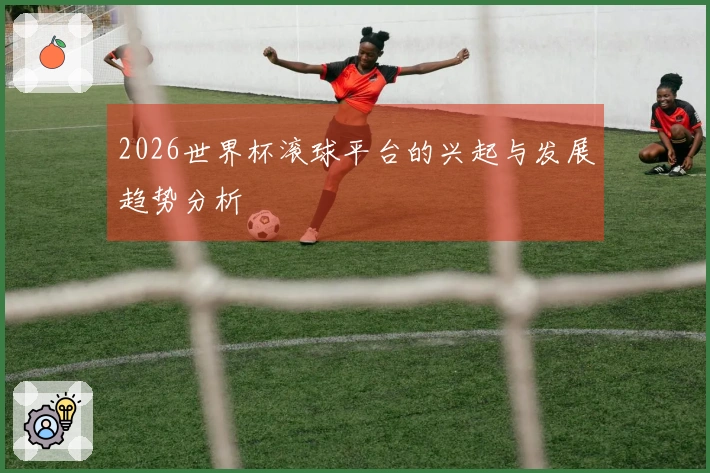 2026世界杯滚球平台的兴起与发展趋势分析