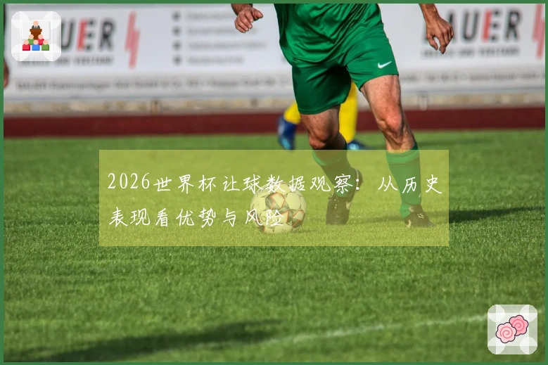 2026世界杯让球数据观察：从历史表现看优势与风险