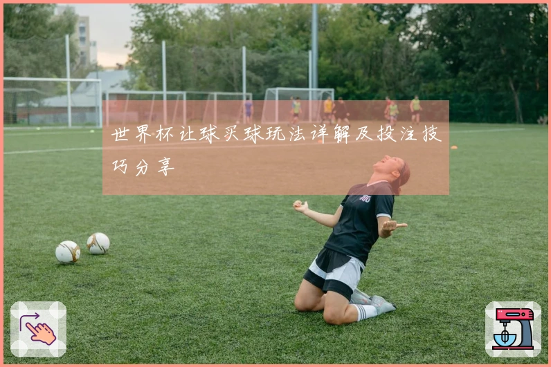 世界杯让球买球玩法详解及投注技巧分享