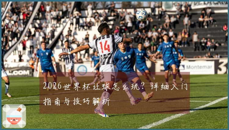 2026世界杯让球怎么玩？详细入门指南与技巧解析