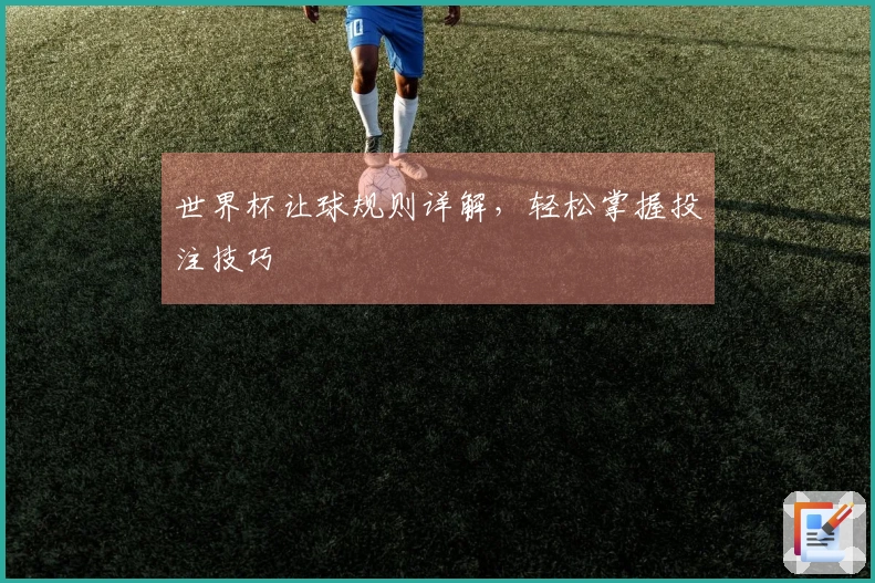 世界杯让球规则详解，轻松掌握投注技巧